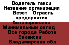 Водитель такси › Название организации ­ Везет › Отрасль предприятия ­ Автоперевозки › Минимальный оклад ­ 1 - Все города Работа » Вакансии   . Владимирская обл.,Вязниковский р-н